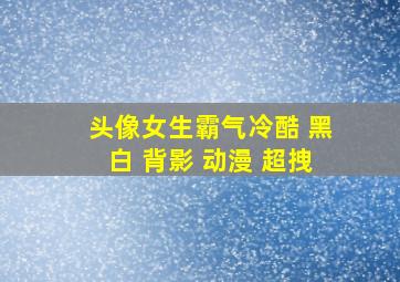 头像女生霸气冷酷 黑白 背影 动漫 超拽